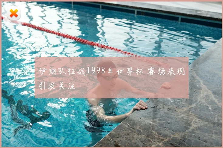 伊朗队征战1998年世界杯 赛场表现引发关注