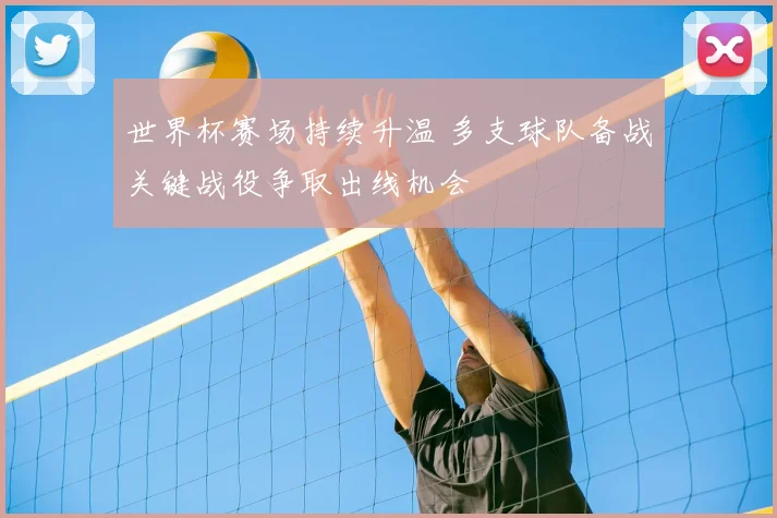 世界杯赛场持续升温 多支球队备战关键战役争取出线机会