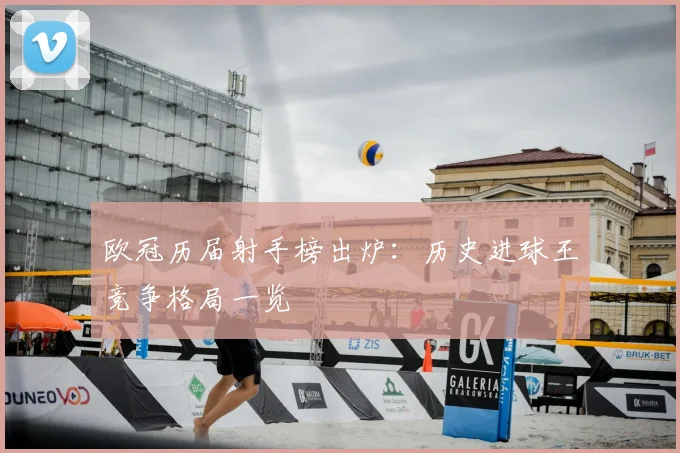欧冠历届射手榜出炉:历史进球王竞争格局一览