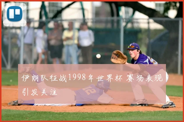 伊朗队征战1998年世界杯 赛场表现引发关注