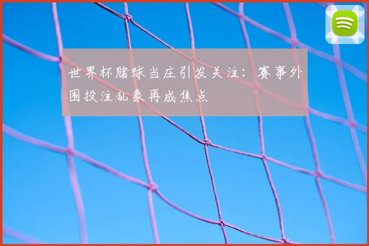 世界杯赌球当庄引发关注:赛事外围投注乱象再成焦点