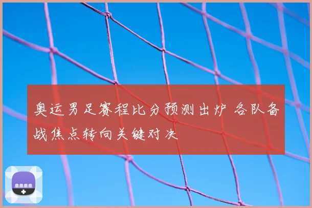 奥运男足赛程比分预测出炉 各队备战焦点转向关键对决