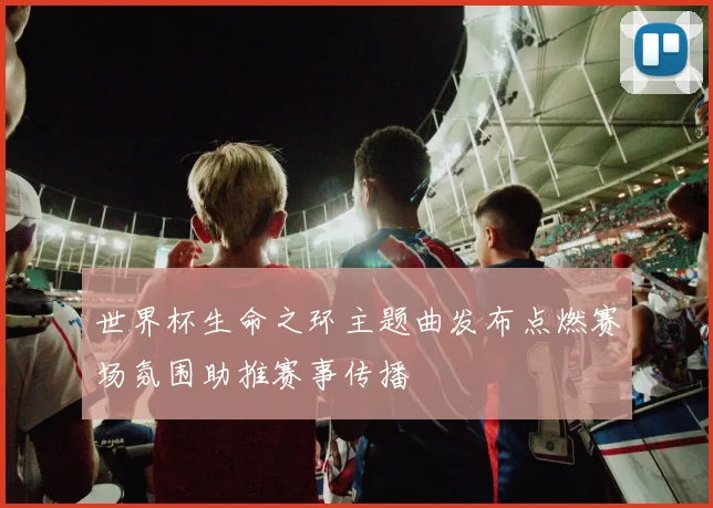 世界杯生命之环主题曲发布点燃赛场氛围助推赛事传播