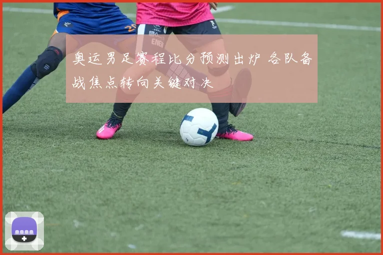 奥运男足赛程比分预测出炉 各队备战焦点转向关键对决