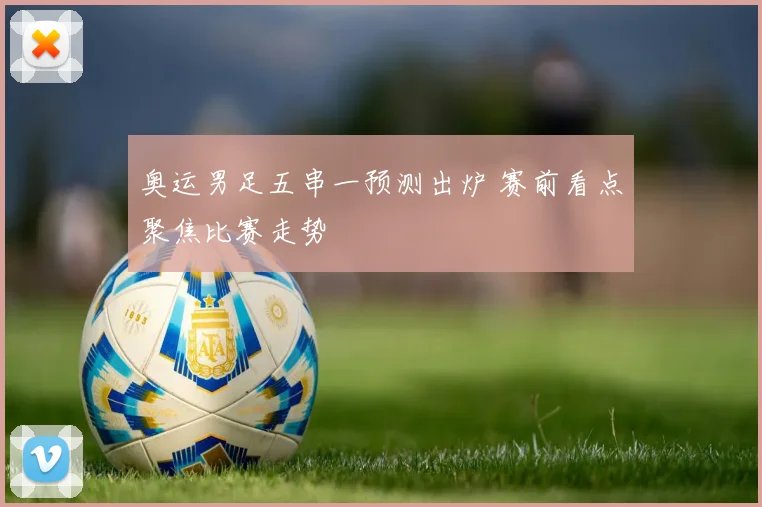 奥运男足五串一预测出炉 赛前看点聚焦比赛走势