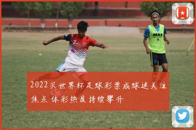 2022买世界杯足球彩票成球迷关注焦点 体彩热度持续攀升