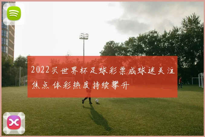 2022买世界杯足球彩票成球迷关注焦点 体彩热度持续攀升