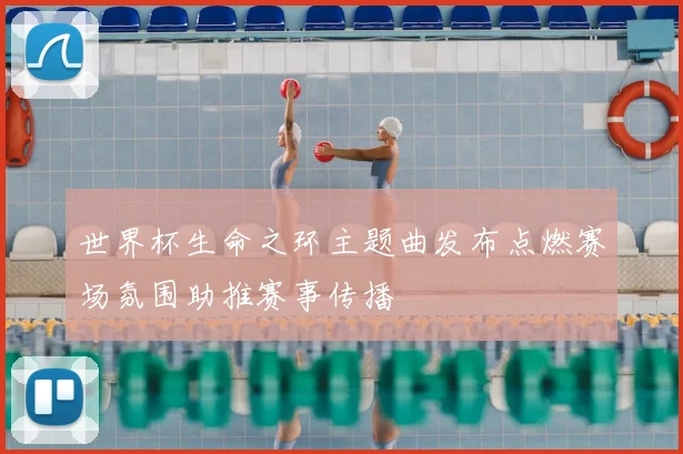 世界杯生命之环主题曲发布点燃赛场氛围助推赛事传播